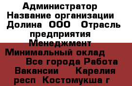Администратор › Название организации ­ Долина, ООО › Отрасль предприятия ­ Менеджмент › Минимальный оклад ­ 20 000 - Все города Работа » Вакансии   . Карелия респ.,Костомукша г.